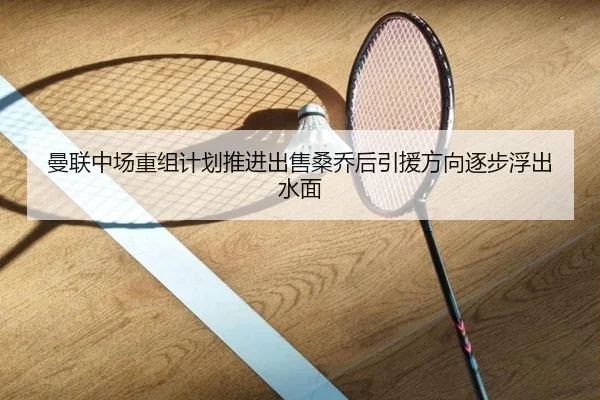 曼联中场重组计划推进出售桑乔后引援方向逐步浮出水面