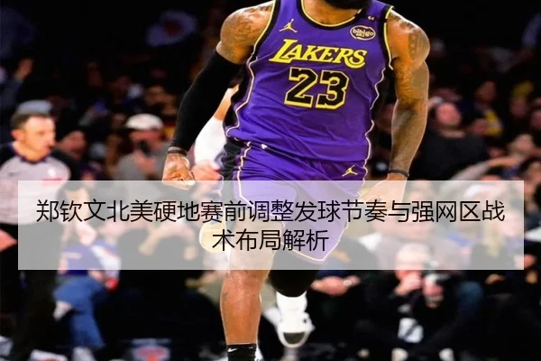 郑钦文北美硬地赛前调整发球节奏与强网区战术布局解析