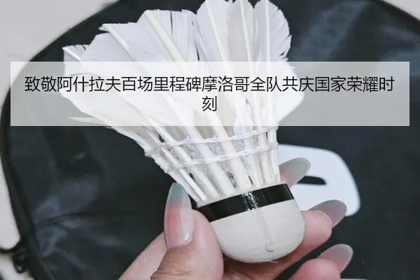 致敬阿什拉夫百场里程碑摩洛哥全队共庆国家荣耀时刻